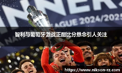 智利与葡萄牙激战正酣比分悬念引人关注