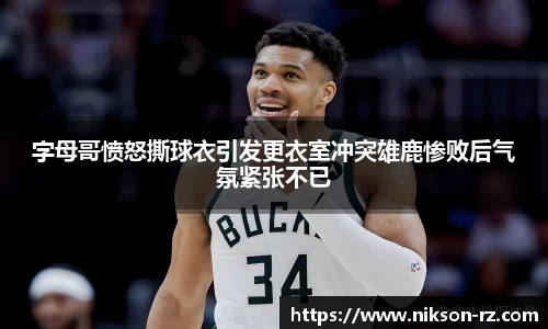 字母哥愤怒撕球衣引发更衣室冲突雄鹿惨败后气氛紧张不已