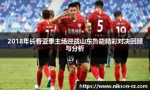 2018年长春亚泰主场迎战山东鲁能精彩对决回顾与分析