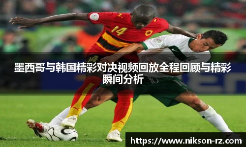 墨西哥与韩国精彩对决视频回放全程回顾与精彩瞬间分析
