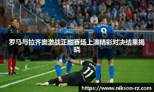 罗马与拉齐奥激战正酣赛场上演精彩对决结果揭晓