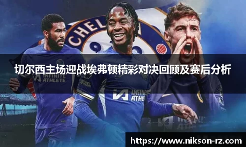 切尔西主场迎战埃弗顿精彩对决回顾及赛后分析